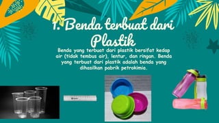 1. Benda terbuat dari
Plastik
Benda yang terbuat dari plastik bersifat kedap
air (tidak tembus air), lentur, dan ringan. Benda
yang terbuat dari plastik adalah benda yang
dihasilkan pabrik petrokimia.
 