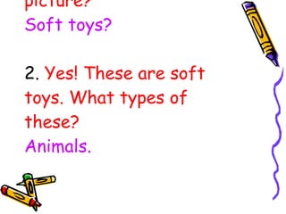 1. What are you see in the picture? Soft toys? 2.  Yes! These are soft toys. What types of these? Animals. 