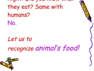 Right! Did you know what they eat? Same with humans? No. Let us to recognize  animal’s food! 