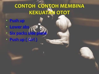 CONTOH CONTOH MEMBINA
KEKUATAN OTOT
• Push up
• Lower abs
• Six packs side plank
• Push up ( Girl )
 