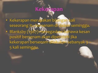 Kekerapan
• Kekerapan merupakan bilangan kali
seseorang itu bersenam di dalam seminggu.
• Blanksby (1987) menegaskan bahawa kesan
positif bersenam akan diperolehi jika
kekerapan bersenam dilakukan sebanyak 3 –
5 kali seminggu.
 