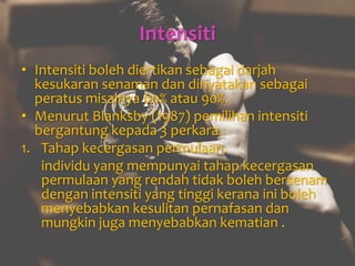 Intensiti
• Intensiti boleh diertikan sebagai darjah
kesukaran senaman dan dinyatakan sebagai
peratus misalnya 60% atau 90%.
• Menurut Blanksby (1987) pemilihan intensiti
bergantung kepada 3 perkara :
1. Tahap kecergasan permulaan.
individu yang mempunyai tahap kecergasan
permulaan yang rendah tidak boleh bersenam
dengan intensiti yang tinggi kerana ini boleh
menyebabkan kesulitan pernafasan dan
mungkin juga menyebabkan kematian .
 