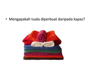 • Mengapakah tuala diperbuat daripada kapas?
 