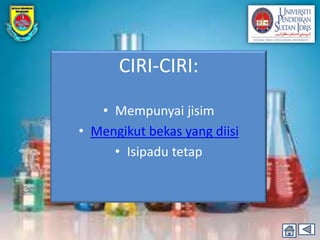 CIRI-CIRI:

   • Mempunyai jisim
• Mengikut bekas yang diisi
     • Isipadu tetap
 