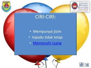CIRI-CIRI:

 • Mempunyai jisim
• Isipadu tidak tetap
 • Memenuhi ruang
 