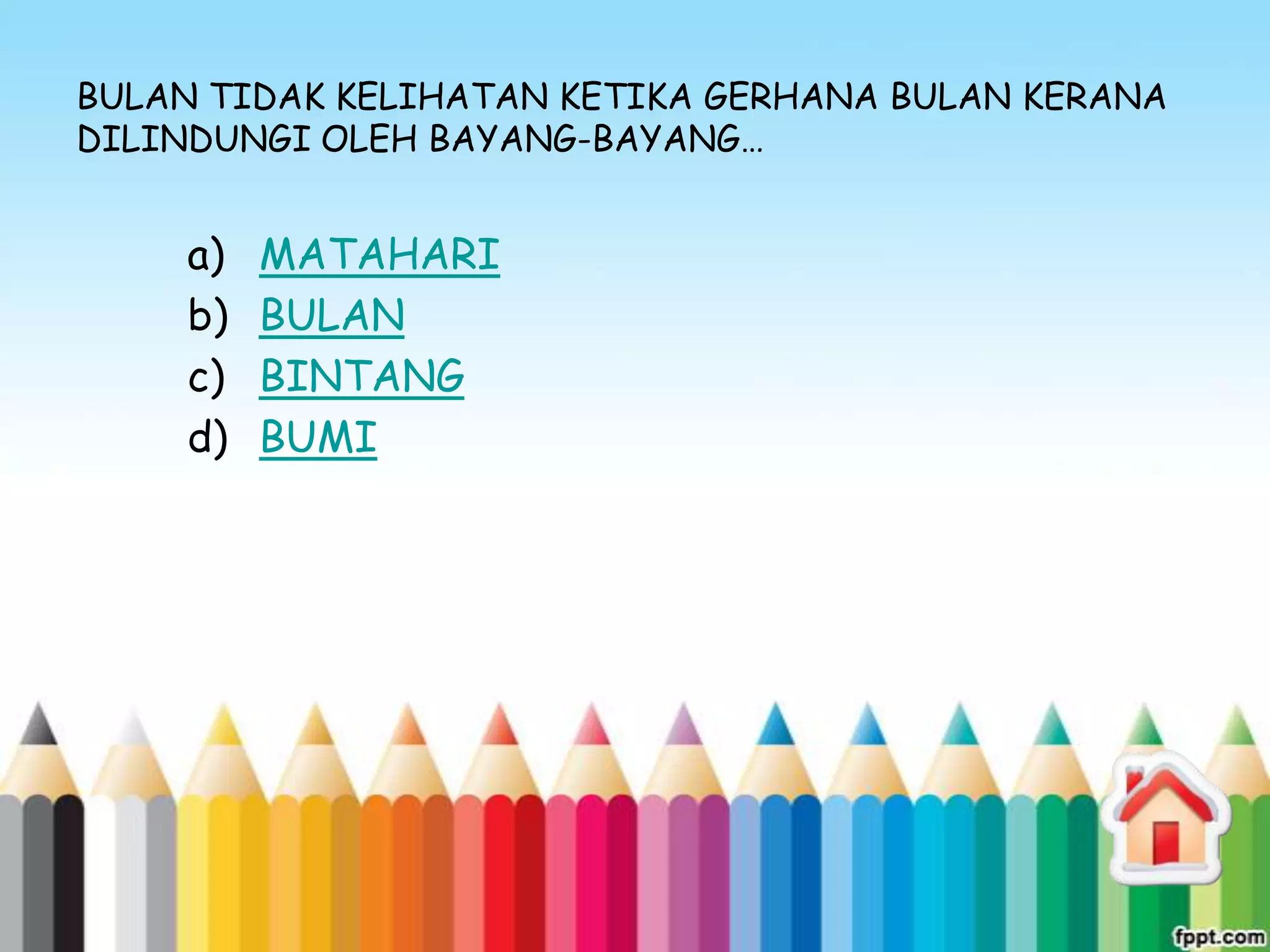 BULAN TIDAK KELIHATAN KETIKA GERHANA BULAN KERANA
DILINDUNGI OLEH BAYANG-BAYANG…


    a)   MATAHARI
    b)   BULAN
    c)   BINTANG
    d)   BUMI
 