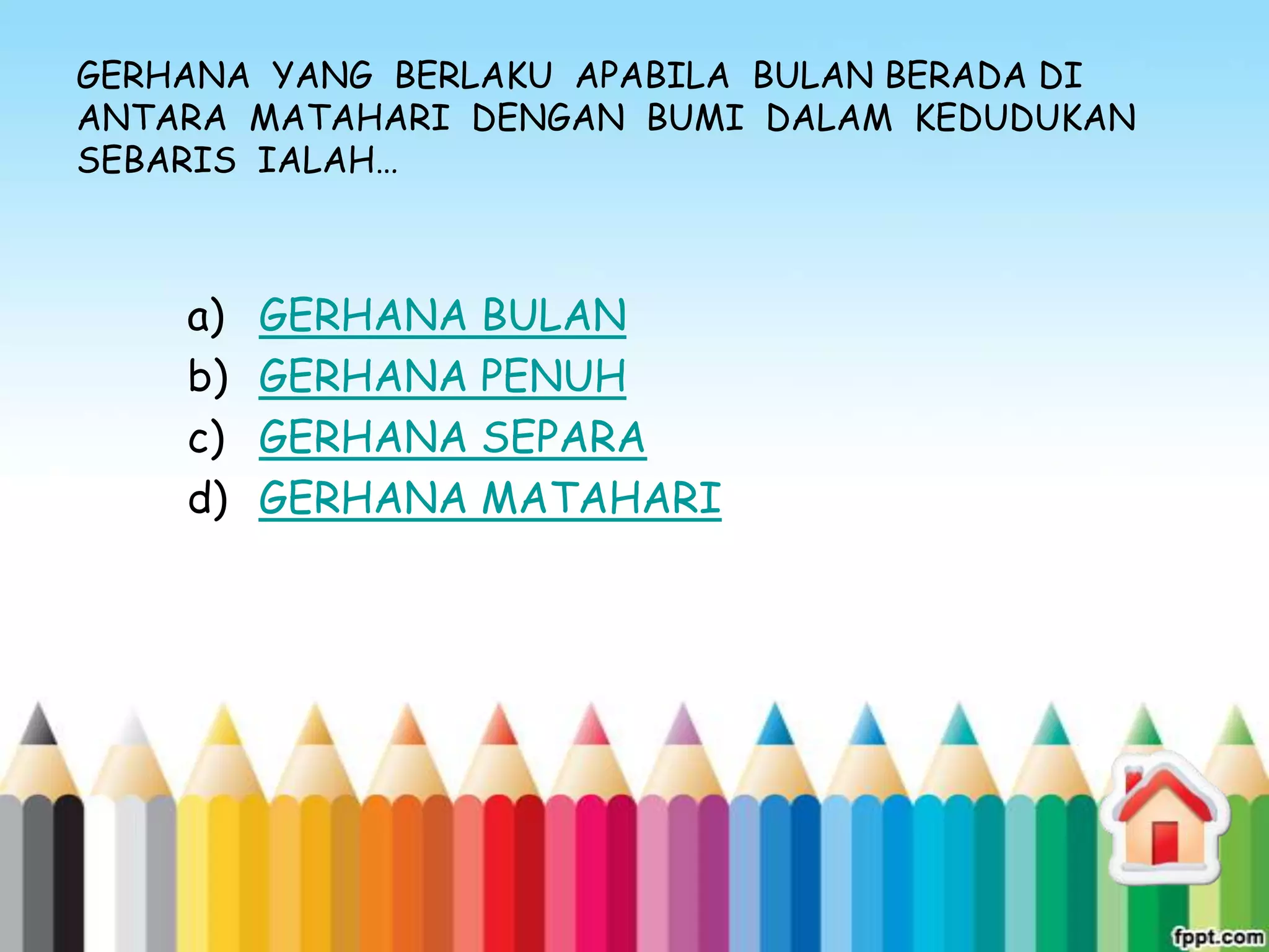 GERHANA YANG BERLAKU APABILA BULAN BERADA DI
ANTARA MATAHARI DENGAN BUMI DALAM KEDUDUKAN
SEBARIS IALAH…



    a)   GERHANA BULAN
    b)   GERHANA PENUH
    c)   GERHANA SEPARA
    d)   GERHANA MATAHARI
 