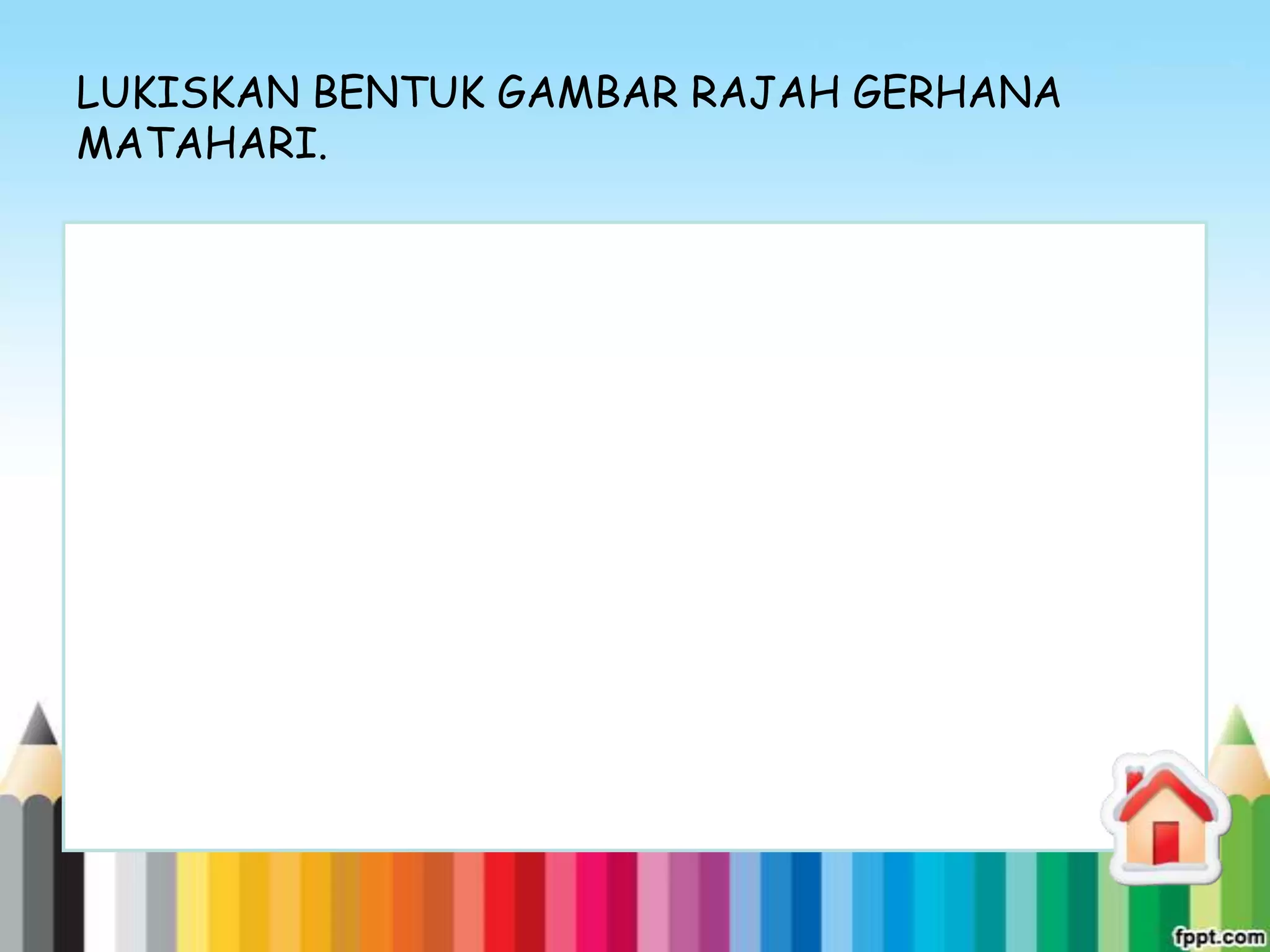 LUKISKAN BENTUK GAMBAR RAJAH GERHANA
MATAHARI.
 