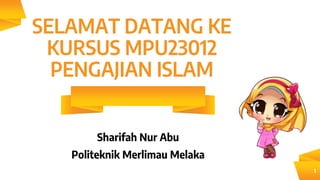 SELAMAT DATANG KE
KURSUS MPU23012
PENGAJIAN ISLAM
Sharifah Nur Abu
Politeknik Merlimau Melaka
1
 