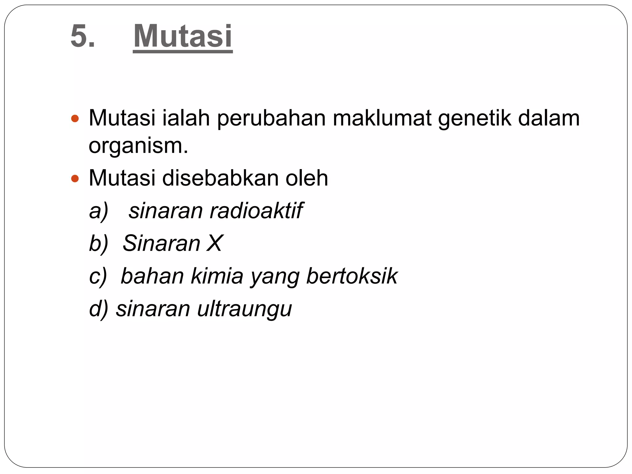 5. Mutasi
 Mutasi ialah perubahan maklumat genetik dalam
organism.
 Mutasi disebabkan oleh
a) sinaran radioaktif
b) Sinaran X
c) bahan kimia yang bertoksik
d) sinaran ultraungu
 