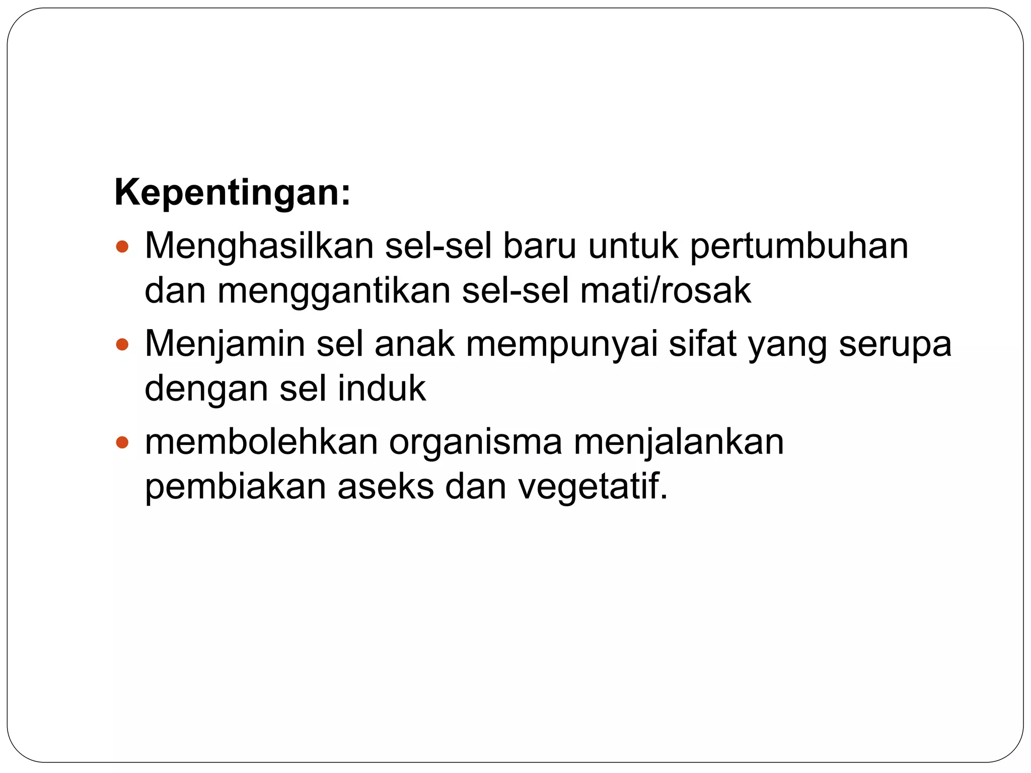 Kepentingan:
 Menghasilkan sel-sel baru untuk pertumbuhan
dan menggantikan sel-sel mati/rosak
 Menjamin sel anak mempunyai sifat yang serupa
dengan sel induk
 membolehkan organisma menjalankan
pembiakan aseks dan vegetatif.
 