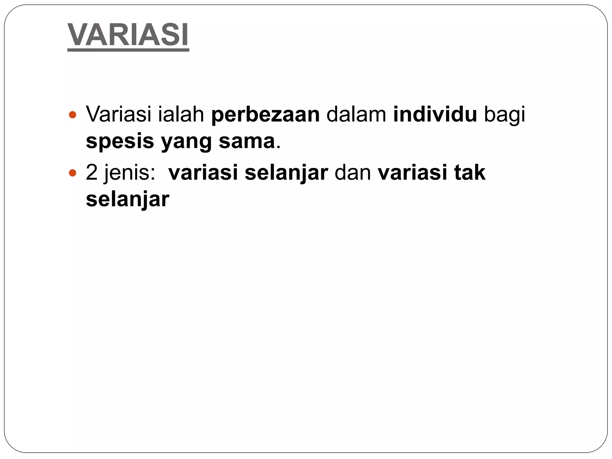 VARIASI
 Variasi ialah perbezaan dalam individu bagi
spesis yang sama.
 2 jenis: variasi selanjar dan variasi tak
selanjar
 