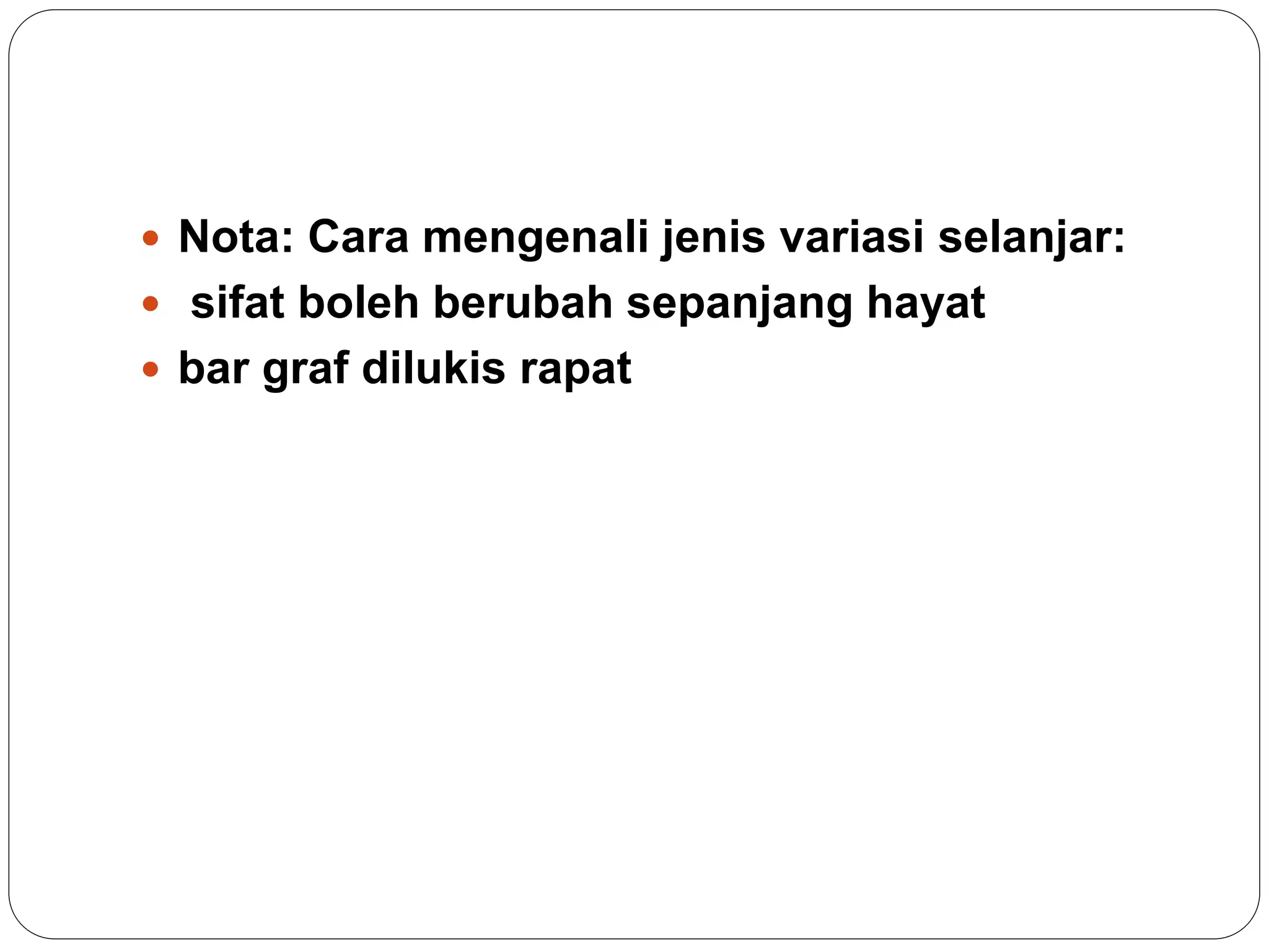  Nota: Cara mengenali jenis variasi selanjar:
 sifat boleh berubah sepanjang hayat
 bar graf dilukis rapat
 