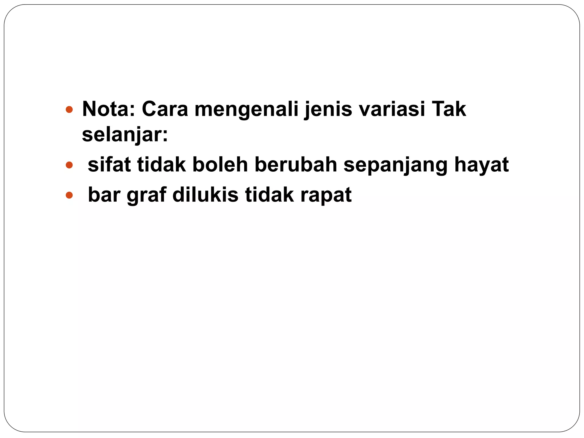  Nota: Cara mengenali jenis variasi Tak
selanjar:
 sifat tidak boleh berubah sepanjang hayat
 bar graf dilukis tidak rapat
 