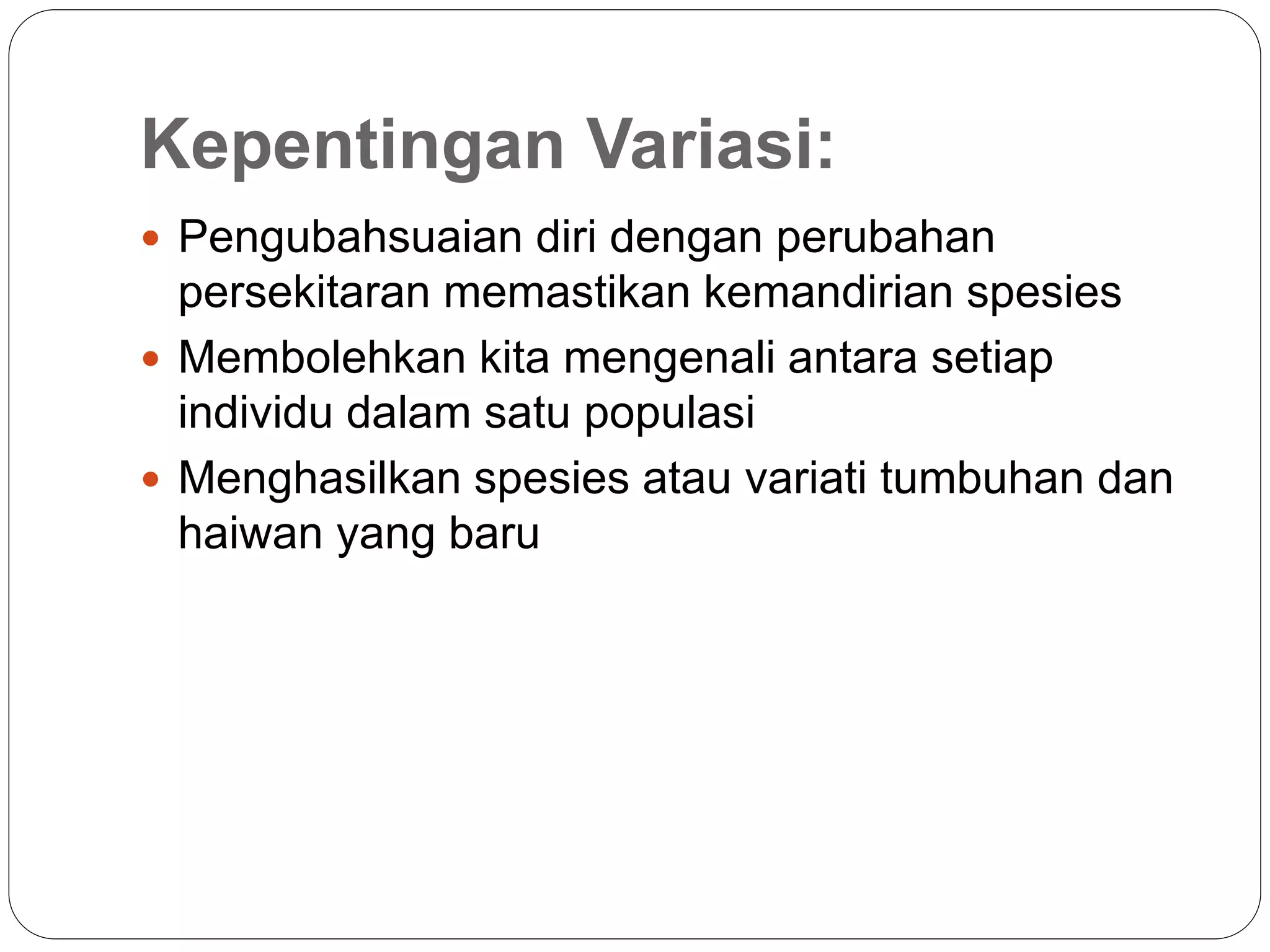 Kepentingan Variasi:
 Pengubahsuaian diri dengan perubahan
persekitaran memastikan kemandirian spesies
 Membolehkan kita mengenali antara setiap
individu dalam satu populasi
 Menghasilkan spesies atau variati tumbuhan dan
haiwan yang baru
 