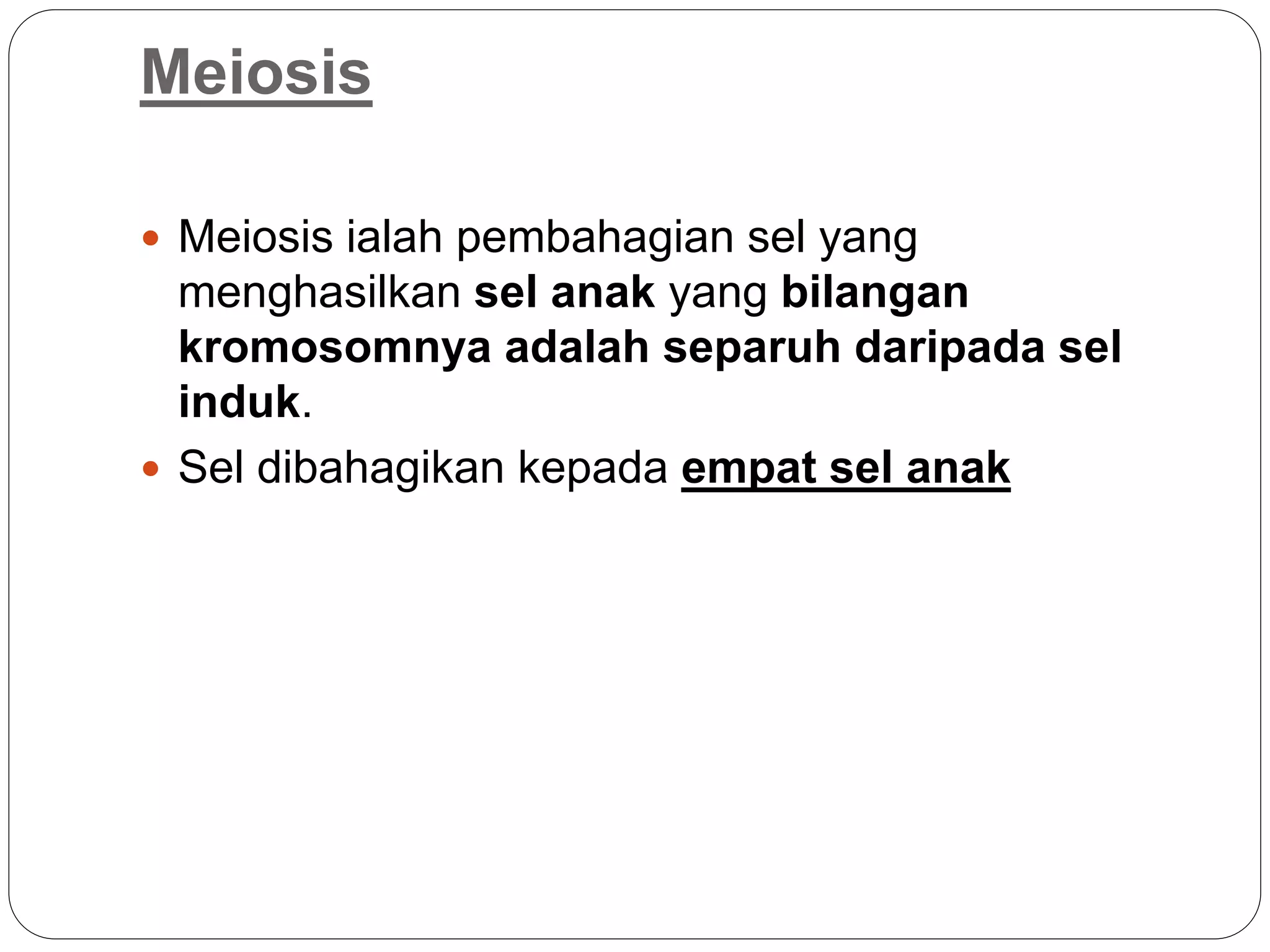 Meiosis
 Meiosis ialah pembahagian sel yang
menghasilkan sel anak yang bilangan
kromosomnya adalah separuh daripada sel
induk.
 Sel dibahagikan kepada empat sel anak
 