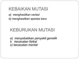 KEBAIKAN MUTASI
a) menghasilkan variasi
b) menghasilkan spesies baru
KEBURUKAN MUTASI
a) menyebabkan penyakit genetik
b kecacatan fizikal
c) kecacatan mental
 