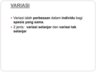 VARIASI
 Variasi ialah perbezaan dalam individu bagi
spesis yang sama.
 2 jenis: variasi selanjar dan variasi tak
selanjar
 