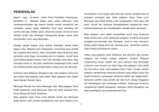 1
Seperti yang termaktub dalam Polisi Pendidikan Kebangsaan,
pendidikan di Malaysia adalah suatu usaha berterusan untuk
memperkembangkan lagi potensi individu secara menyeluruh dan
bersepadu supaya dapat melahirkan insan yang seimbang dan
harmoni dari segi intelek, rohani, emosi dan jasmani. Kurikulum sains
sekolah rendah dan menengah dibangunkan dengan hasrat untuk
menghasilkan insan yang dihasratkan.
Sebagai sebuah Negara yang sedang melangkah kearah status
negara maju, Malaysia perlu mewujudkan masyarakat yang saintifik
dan progresif serta berilmu, yakni masyarakat yang mempunyai daya
perubahan yang tinggi, memandang jauh ke hadapan, inovatif serta
penyumbang kepada tamadun sains dan teknologi masa depan. Bagi
mencapai hasrat ini, kita perlu membentuk warganegara kritis, kreatif
dan berketerampilan yang mengamalkan budaya sains dan teknologi.
Kurikulum sains Malaysia merangkumi tiga mata pelajaran sains teras
dan empat mata pelajaran sains elektif. Mata pelajaran teras adalah
Sains Sekolah Rendah, Sains
Menengah Rendah dan Sains Menengah Atas. Mata pelajaran Sains
Elektif ditawarkan pada Menengah Atas dan terdiri daripada Fizik,
Kimia, Biologi dan Sains Tambahan.
Mata pelajaran Sains Teras untuk Sekolah rendah dan Menengah
direka bentuk untuk memberi pengetahuan asas sains kepada murid,
menyediakan murid supaya celik sains dan mampu mengikuti sains di
peringkat menengah atas. Mata pelajaran Sains Teras untuk
Menengah atas direka bentuk untuk menghasilkan murid yang celik
sains, inovatif dan berupaya mengaplikasikan pengetahuan sains,
membuat keputusan dan menyelesaikan masalah dalam kehidupan.
Mata pelajaran sains elektif menyediakan murid yang cenderung
dalam bidang sains untuk melanjutkan pelajaran di bidang sains pada
peringkat pra-menengah atas. Golongan murid ini akan menceburi
kerjaya dalam bidang sains dan teknologi yang memainkan peranan
dalam bidang pembangunan negara.
Setiap mata pelajaran sains dibekalkan dua dokumen iaitu sukatan
pelajaran dan huraian sukatan pelajaran. Sukatan Pelajaran
mengandungi tujuan, objektif dan garis panduan bagi kandungan
kurikulum untuk tempoh dua tahun bagi mata pelajaran sains elektif
dan lima tahun untuk mata pelajaran Sains Teras. Huraian sukatan
pelajaran mengandungi maklumat kurikulum yang meliputi tujuan dan
objektif kurikulum, penerangan kemahiran berfikir dan stategi berfkir,
kemahiran saintifik, sikap saintifik dan nilai murni, stategi Pengajaran
dan Pembelajaran dan kandungan kurikulum. Kandungan kurikulum
mengandungi objektif pengajaran, cadangan aktiviti pengajaran dan
hasil pembelajaran dan perbendaharaan kata.
PENGENALAN
 