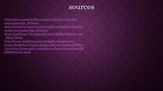 sources
http://perso.numericable.com/gabriel.floricich/saint-
ouen/pages/dpt_93/saint-
denis.htmlhttp://perso.numericable.com/gabriel.floricich
/saint-ouen/pages/dpt_93/saint-
denis.htmlhttps://nl.wikipedia.org/wiki/Kathedraal_van
_Saint-Denis
http://kunst-middeleeuwen.blogspot.nl/p/gotische-
kunst.htmlhttp://vitrail.ndoduc.com/vitraux/htm/StRem
i.htmhttp://www.uefa.com/uefaeuro/hosts/france/city=50
000003/index.html
 