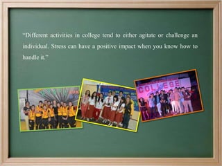 “Different activities in college tend to either agitate or challenge an
individual. Stress can have a positive impact when you know how to
handle it.”
 
