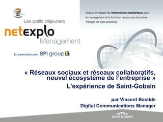 « Réseaux sociaux et réseaux collaboratifs,
nouvel écosystème de l’entreprise »
L’expérience de Saint-Gobain
par Vincent Bastide
Digital Communications Manager

 