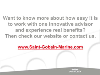 Want to know more about how easy it is
to work with one innovative advisor
and experience real benefits?
Then check our website or contact us.
www.Saint-Gobain-Marine.com

 