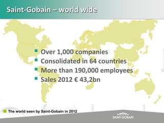 Saint-Gobain – world wide

 Over 1,000 companies
 Consolidated in 64 countries
 More than 190,000 employees
 Sales 2012 € 43,2bn

The world seen by Saint-Gobain in 2012

 