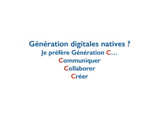 Génération digitales natives ?
Je préfère Génération C…
Communiquer
Collaborer
Créer
 