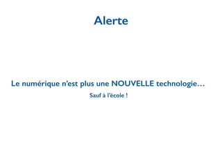 Alerte
Le numérique n’est plus une NOUVELLE technologie…
Sauf à l’école !
 