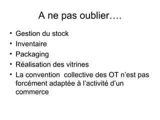 A ne pas oublier….
•   Gestion du stock
•   Inventaire
•   Packaging
•   Réalisation des vitrines
•   La convention collective des OT n’est pas
    forcément adaptée à l’activité d’un
    commerce
 