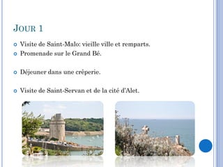JOUR 1
   Visite de Saint-Malo: vieille ville et remparts.
   Promenade sur le Grand Bé.

   Déjeuner dans une crêperie.

   Visite de Saint-Servan et de la cité d’Alet.
 