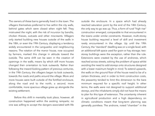 The owners of these barns generally lived in the town. The
villagers themselves preferred to live within the city walls,
behind gates which were closed when night fell. They
mistrusted the night, with the risk of incursion by bandits,
chicken thieves, outcasts and other miscreants. Villagers
only started building new houses outside of the walls in
the 18th, or even the 19th Century, displaying a tendency
widely encountered in the Languedoc and neighbouring
reasons. The rotation of the manor house, now occupied
by farmers, marked this change in attitude toward the
outside. The same shift can be seen in the creation of
openings in the walls, means by which still more houses
changed their orientation to look outwards. Rather than
following the inward-looking pattern of previous centuries,
in the 19th Century, the villagers began to look outwards,
towards the roads and paths around the village. More and
more houses were built outside of the fortiﬁed enclosure,
along the road and to the north; a second, more
comfortable, more spacious village grew up alongside the
existing settlement.
Before this shift in mentality took place, however, all
construction happened within the existing ramparts; no
one was willing to accept the dangers associated with life
outside the enclosure. In a space which had already
reached saturation point by the end of the 14th Century,
the only way to go was up. Thus, a form of rural “high rise”
construction emerged, comparable to that encountered in
the towns under similar constraints. However, multi-storey
house building required a level of skill and investment
rarely encountered in the village. Up until the 19th
Century, the “standard” dwelling was on a single level, with
an additional loft space used for grain or hay storage; two-
storey buildings were the exception, rather than the rule.
Extensions were created by the use of andrones, which
reached across streets, solving the problem of space whilst
avoiding the need to add storeys onto structures designed
with a lower maximum height in mind. To extend upwards,
the walls on the ground ﬂoor of the house need to be of a
certain thickness, and in order to limit construction costs,
the peasantry tended to limit this dimension to the bare
minimum required for a speciﬁc roof height. In other
terms, the walls were not designed to support additional
storeys, and the inhabitants simply did not have the means
to plan for this type of extension. The uncertainty inherent
in agricultural production and a high dependency on
climatic conditions meant that long-term planning was
generally pointless. The androne, noted “chamber” in the
 