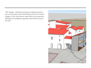 1631 register – indicating its purpose as sleeping quarters –
was one of the few means of extending a house on a limited
budget. In 1631, the androne under which you are standing
belonged to one Mathieu Ligonnetz, owner of the house to
the west.
 