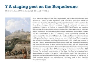 In his statistical analysis of the Gard département, Hector Rivoire dismissed Saint-
Nazaire as a village of little importance, with agricultural production which was
limited and of poor quality. The only positive point he noted was the view from the
Roquebrune because Rivoire’s analysis focused exclusively on economic
production. However, at the time of his visit in 1842, Saint-Nazaire was a staging
post on one of the kingdom’s most important roads: there was thus an important
service sector built around catering for travellers. Before the arrival of the railways
and the construction of the A7 motorway, which signiﬁcantly reduced the
prominence of the N86 at Saint-Nazaire, the road was of considerable importance,
holding royal and even imperial status at one point in its history. The thoroughfare
was sufﬁciently developed to withstand regular coach trafﬁc travelling at a gallop. In
the 18th Century, a vast network of high-quality roads was established, branching
out from Paris to reach all four corners of the country; this was important for
France’s economic development. At local level, this development was organised by
the États du Languedoc from 1709, intensifying in the second half of the 18th
Century. The wholesale reconstruction of the Great Post Road which passes Saint-
Nazaire began in around 1730, and in 1748 the famed Henri Pitot, then director of
works for the Sénéchaussée of Nîmes-Beaucaire, took reception of the section of
road between Bagnols and Saint-Nazaire, including part of the notorious
Roquebrune slopes.
7 A staging post on the Roquebrune
MIC HAEL PALATAN & PAULINE COLLUS (TRAD. )
 