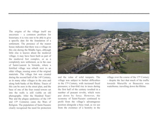 The origins of the village itself are
uncertain – a common problem for
historians; it is very rare to be able to give
a specific date for the foundation of a
settlement. The presence of the manor
house indicates that there was a village on
this site during the Middle Ages, although
little else is known about the medieval
village; it may have been built as part of
the medieval fort complex, or as a
completely new settlement, as in the case
of Saint-Laurent la Vernède, where a
fortified village was rebuilt next to an
older village, reusing some of the original
materials. The village fort was created
during the second half of the 14th Century,
as in many other villages in the area and
along both banks of the Rhône. Traces of
this can be seen in the street plan, and the
base of one of the four round towers set
into the walls is still visible on old
photographs. After the Hundred Years’
War and the plague epidemics of the 14th
and 15th Centuries came the Wars of
Religion. The population of Saint-Nazaire
clearly recognised the need for protection
and the value of solid ramparts. The
village was subject to further difficulties
in the 17th Century, with increased fiscal
pressures; a four-fold rise in taxes during
the first half of the century resulted in a
number of peasant revolts, which were
put down by force. However, the
economy of Saint-Nazaire continued to
profit from the village’s advantageous
position alongside a busy road, as we see
from the existence of a hostelry in the
village over the course of the 17th Century
– despite the fact that much of the traffic
towards Marseille or Beaucaire was
waterborne, travelling down the Rhône.
 