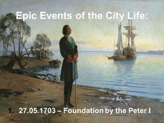 Epic Events of the City Life:
1. 27.05.1703 – Foundation by the Peter I
 