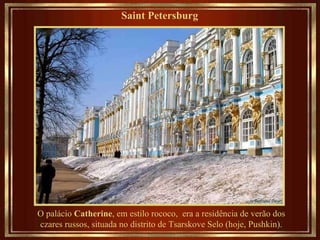 Saint Petersburg   O palácio  Catherine , em estilo rococo,   era a residência de verão dos czares russos, situada no distrito de Tsarskove Selo (hoje, Pushkin). 