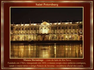 Saint Petersburg   Museu Hermitage   - visto do lado do Rio Neva Fundado em 1764 e inaugurado em 1852, o museu ocupa cinco palácios contíguos,  sendo o maior deles o antigo Palácio de Inverno - residência oficial dos czares.   