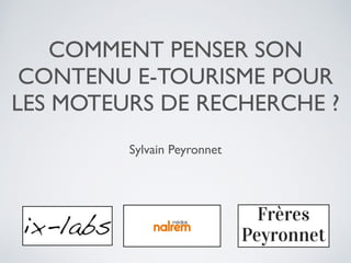 COMMENT PENSER SON
CONTENU E-TOURISME POUR
LES MOTEURS DE RECHERCHE ?
Sylvain Peyronnet	

 