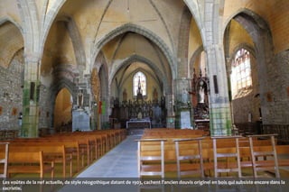 Les voûtes de la nef actuelle, de style néogothique datant de 1903, cachent l'ancien douvis originel en bois qui subsiste encore dans la
sacristie.

 