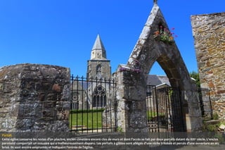 Portail.
Cette église conserve les restes d'un placitre, ancien cimetière encore clos de murs et dont l'accès se fait par deux portails datant du XIII e siècle. L'enclos
paroissial comportait un ossuaire qui a malheureusement disparu. Les portails à gâbles sont allégés d'une niche trilobée et percés d'une ouverture en arc
brisé. Ils sont encore empruntés et indiquent l'entrée de l'église.

 