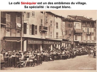 Le café Sénéquier est un des emblèmes du village.
Sa spécialité : le nougat blanc.
PATAGON DIAPORAMA
 