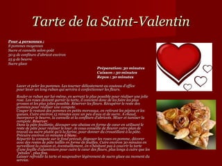 Tarte de la Saint-Valentin
Pour 4 personnes :
8 pommes moyennes
Sucre et cannelle selon goût
50 g de confiture d'abricot environ
25 g de beurre
Sucre glace
                                                       Préparation: 30 minutes
                                                       Cuisson : 30 minutes
                                                       Repos : 30 minutes

     Laver et peler les pommes. Les tourner délicatement au couteau d'office
     pour lever un long ruban qui servira à confectionner les fleurs.
     Rouler ce ruban sur lui-même, en serrant le plus possible pour réaliser une jolie
     rose. Les roses doivent garnir la tarte, il convient donc de les faire les plus
     grosses et les plus jolies possible. Réserver les fleurs. Récupérer le reste des
     pommes pour réaliser une compote.
     Couper le restant des pommes en petits morceaux, en retirant les pépins et les
     queues. Cuire environ 15 minutes avec un peu d'eau et de sucre. A chaud,
     incorporer le beurre, la cannelle et la confiture d'abricots. Mixer et tamiser la
     compote. Réserver.
     Dans la pâte feuilletée, découper une abaisse en forme de cœur en utilisant le
     reste de pâte pour réaliser le tour. Je vous conseille de fleurer votre plan de
     travail au sucre plutôt qu'à la farine, pour donner du croustillant à la pâte.
     Précuire environ 10 minutes à blanc.
     Répartir la compote sur le fond précuit, disposer les roses en pomme, décorer
     avec des restes de pâte taillés en forme de feuilles. Cuire environ 30 minutes en
     surveillant la cuisson et, éventuellement, en n'hésitant pas à couvrir la tarte
     d'une feuille d'aluminium pour cuire le cœur des fleurs, plus longs à cuire que les
     "pétales", plus fins.
     Laisser refroidir la tarte et saupoudrer légèrement de sucre glace au moment du
     service.
 