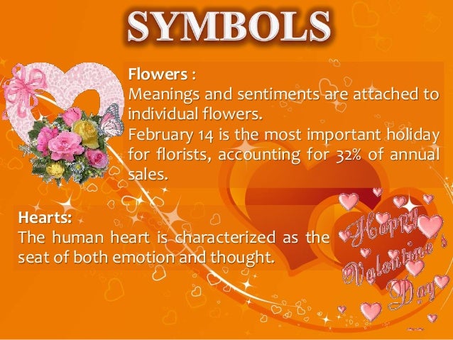 Flowers :
Meanings and sentiments are attached to
individual flowers.
February 14 is the most important holiday
for florists, accounting for 32% of annual
sales.
Hearts:
The human heart is characterized as the
seat of both emotion and thought.
 