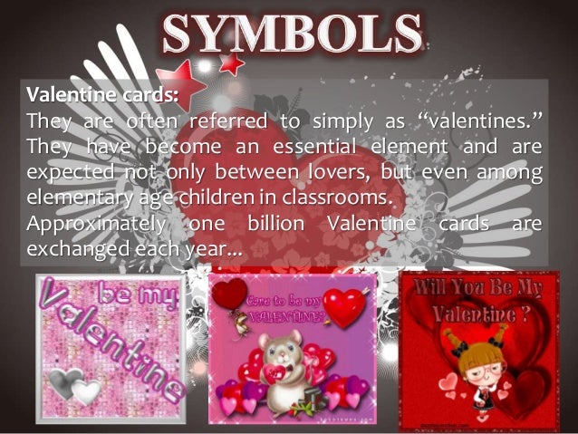 Valentine cards:
They are often referred to simply as “valentines.”
They have become an essential element and are
expected not only between lovers, but even among
elementary age children in classrooms.
Approximately one billion Valentine cards are
exchanged each year...
 