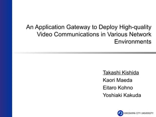 An Application Gateway to Deploy High-quality Video Communications in Various Network Environments Takashi Kishida Kaori Maeda Eitaro Kohno Yoshiaki Kakuda 