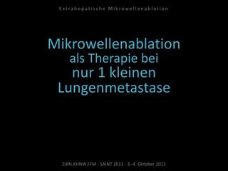 Mikrowellenablation
als Therapie bei
nur 1 kleinen
Lungenmetastase
ZIRN.KHNW.FFM · SAINT 2011 · 3.-4. Oktober 2011
E x t r a h e p a t i s c h e M i k r o w e l l e n a b l a t i o n
 