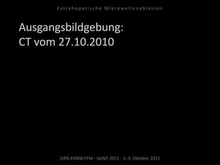 Ausgangsbildgebung:
CT vom 27.10.2010
ZIRN.KHNW.FFM · SAINT 2011 · 3.-4. Oktober 2011
E x t r a h e p a t i s c h e M i k r o w e l l e n a b l a t i o n
 