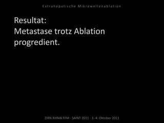 Resultat:
Metastase trotz Ablation
progredient.
ZIRN.KHNW.FFM · SAINT 2011 · 3.-4. Oktober 2011
E x t r a h e p a t i s c h e M i k r o w e l l e n a b l a t i o n
 